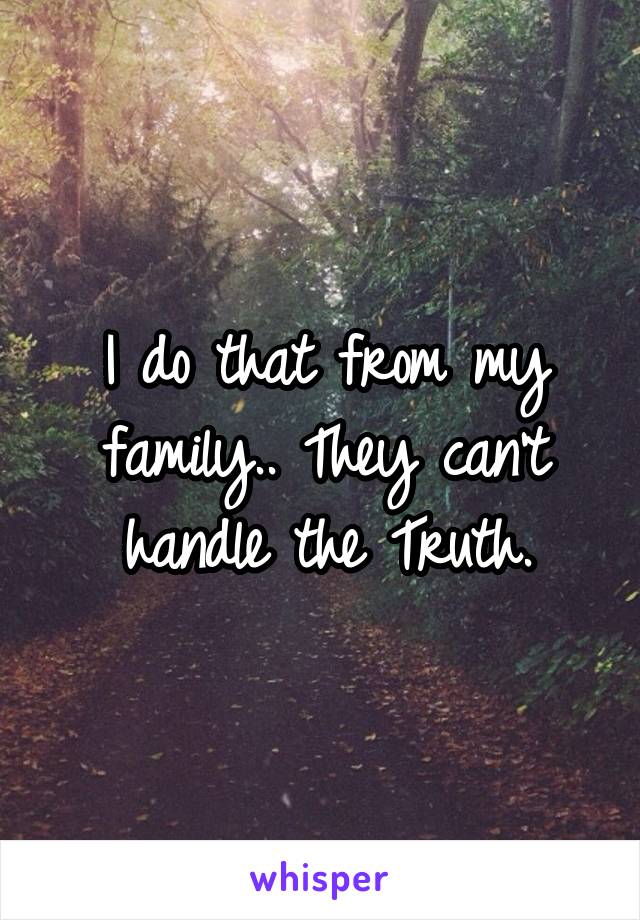 I do that from my family.. They can't handle the Truth.