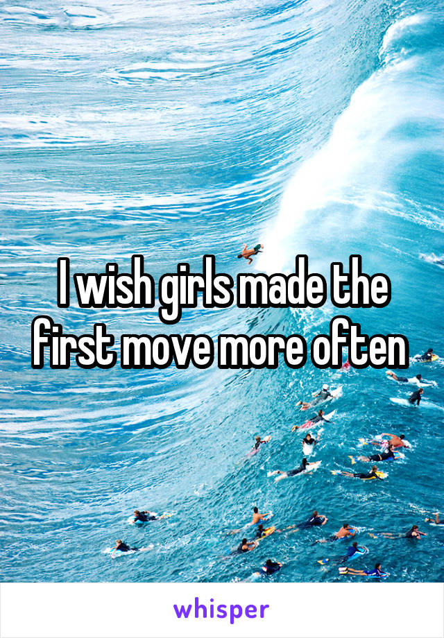 I wish girls made the first move more often 