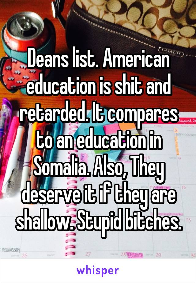 Deans list. American education is shit and retarded. It compares to an education in Somalia. Also, They deserve it if they are shallow. Stupid bitches.