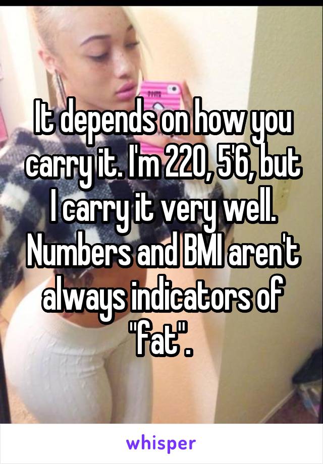 It depends on how you carry it. I'm 220, 5'6, but I carry it very well. Numbers and BMI aren't always indicators of "fat". 