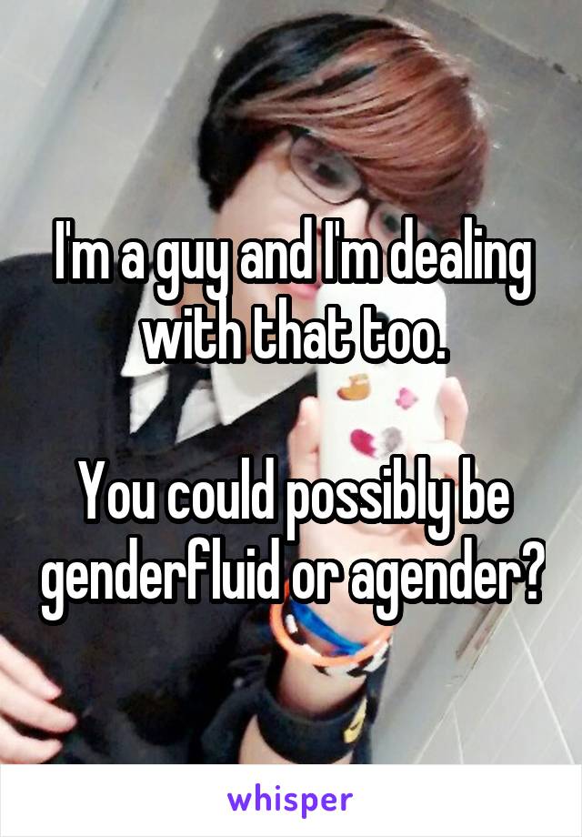 I'm a guy and I'm dealing with that too.

You could possibly be genderfluid or agender?