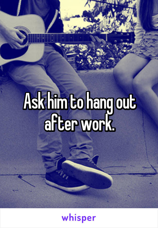 Ask him to hang out after work.