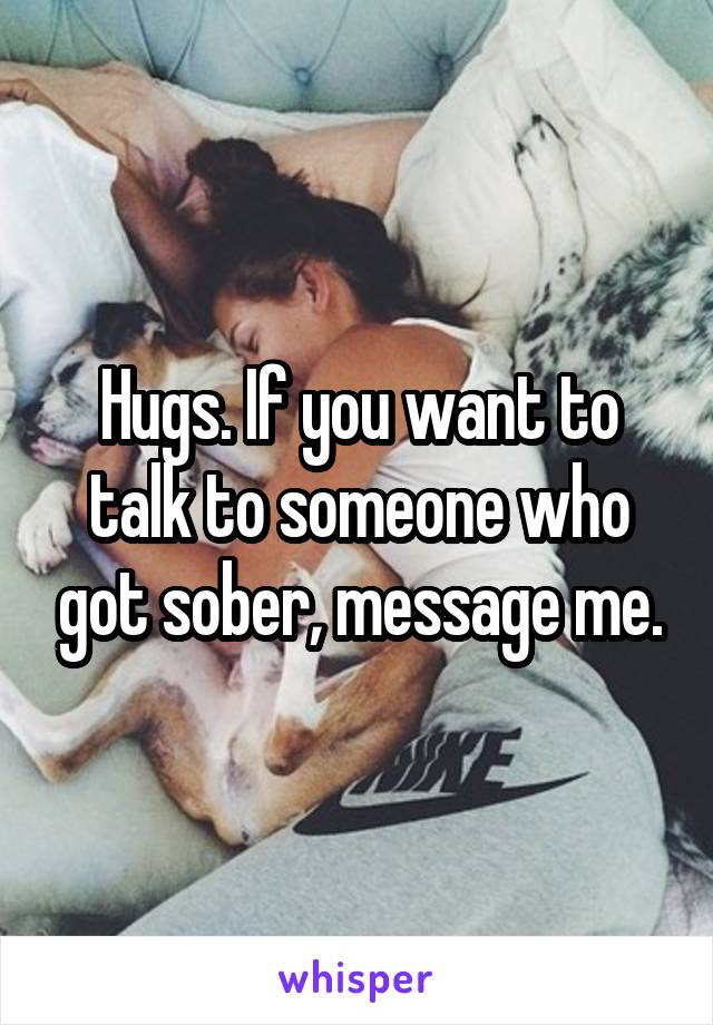 Hugs. If you want to talk to someone who got sober, message me.