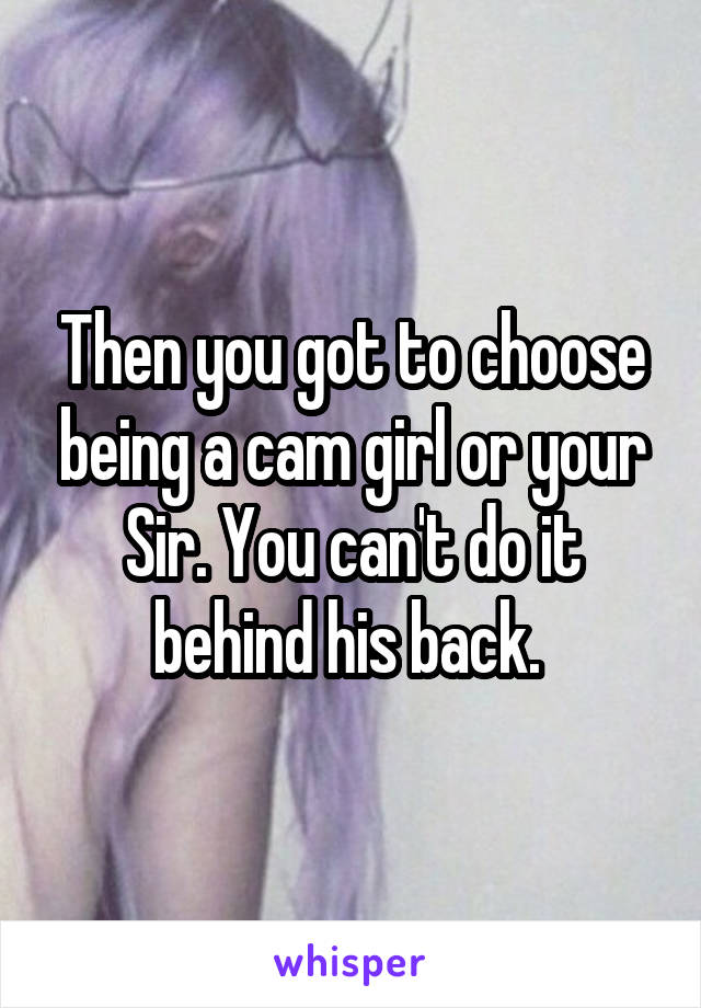 Then you got to choose being a cam girl or your Sir. You can't do it behind his back. 