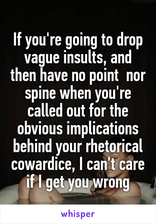 If you're going to drop vague insults, and then have no point  nor spine when you're called out for the obvious implications behind your rhetorical cowardice, I can't care if I get you wrong