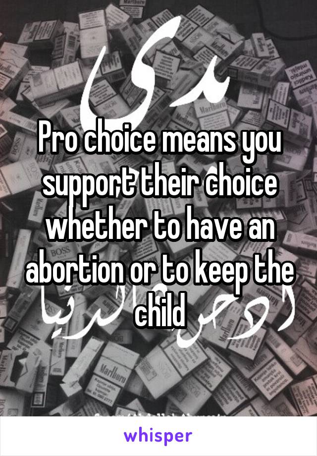 Pro choice means you support their choice whether to have an abortion or to keep the child