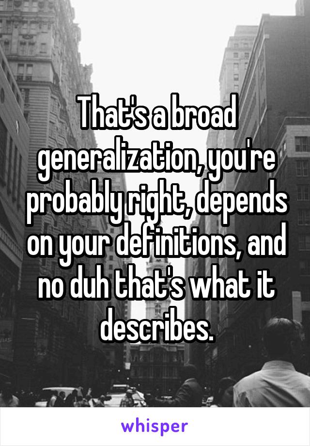 That's a broad generalization, you're probably right, depends on your definitions, and no duh that's what it describes.