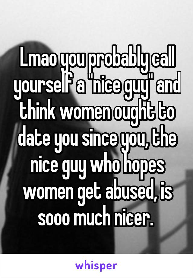 Lmao you probably call yourself a "nice guy" and think women ought to date you since you, the nice guy who hopes women get abused, is sooo much nicer. 