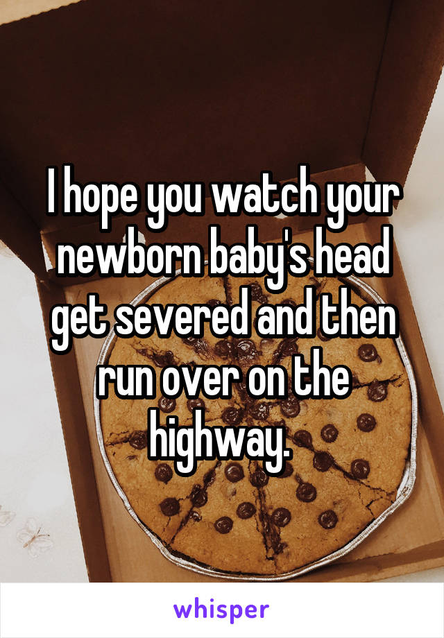 I hope you watch your newborn baby's head get severed and then run over on the highway. 