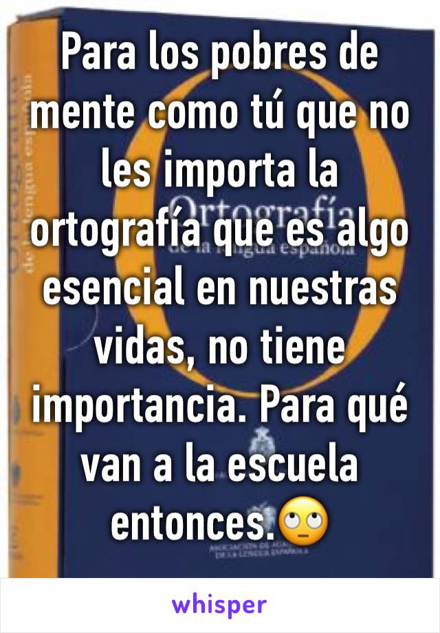 Para los pobres de mente como tú que no les importa la ortografía que es algo esencial en nuestras vidas, no tiene importancia. Para qué van a la escuela entonces.🙄