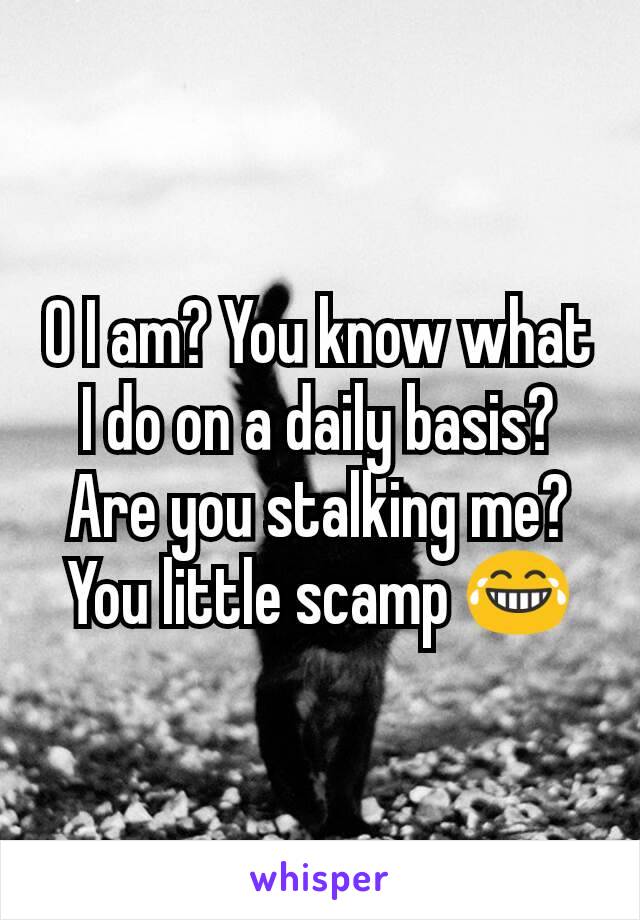 O I am? You know what I do on a daily basis? Are you stalking me? You little scamp 😂