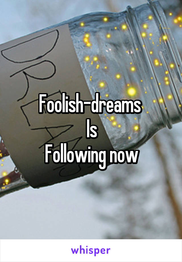 Foolish-dreams 
Is
 Following now 