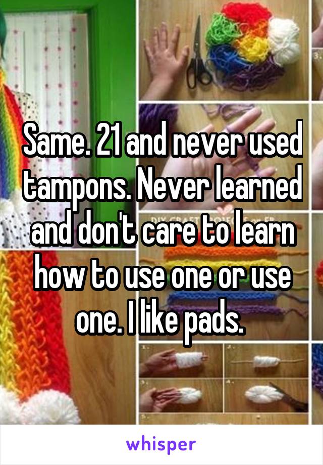 Same. 21 and never used tampons. Never learned and don't care to learn how to use one or use one. I like pads. 