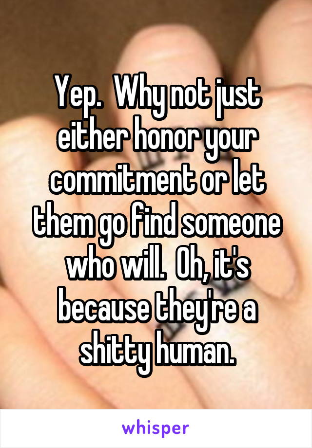 Yep.  Why not just either honor your commitment or let them go find someone who will.  Oh, it's because they're a shitty human.