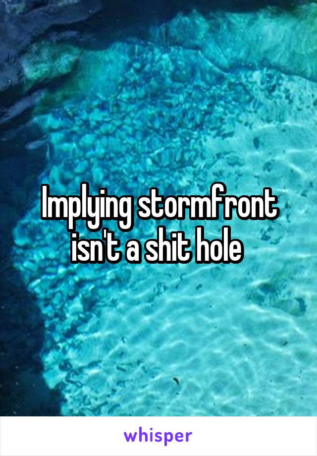 Implying stormfront isn't a shit hole 