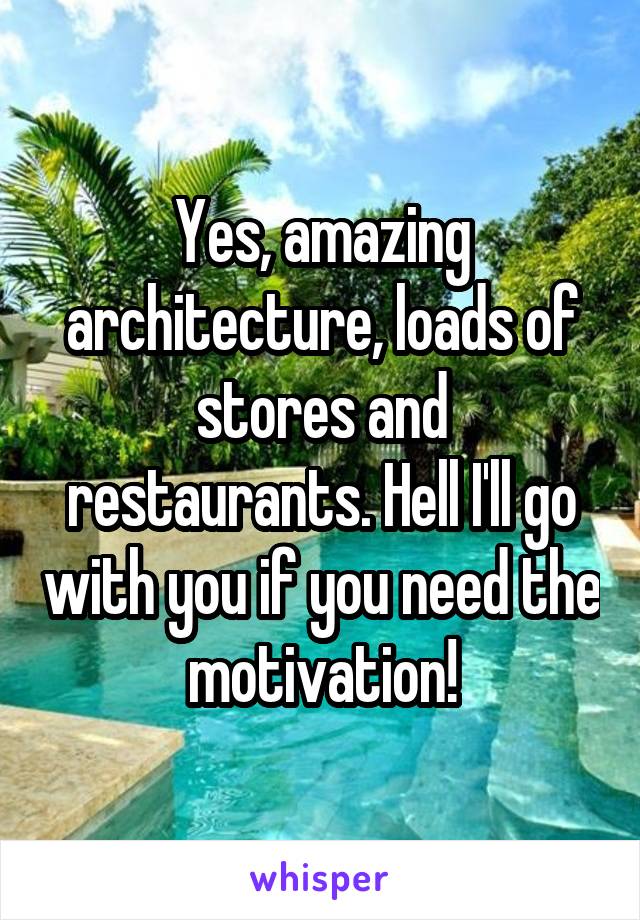 Yes, amazing architecture, loads of stores and restaurants. Hell I'll go with you if you need the motivation!