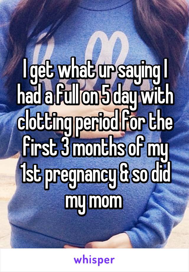 I get what ur saying I had a full on 5 day with clotting period for the first 3 months of my 1st pregnancy & so did my mom 