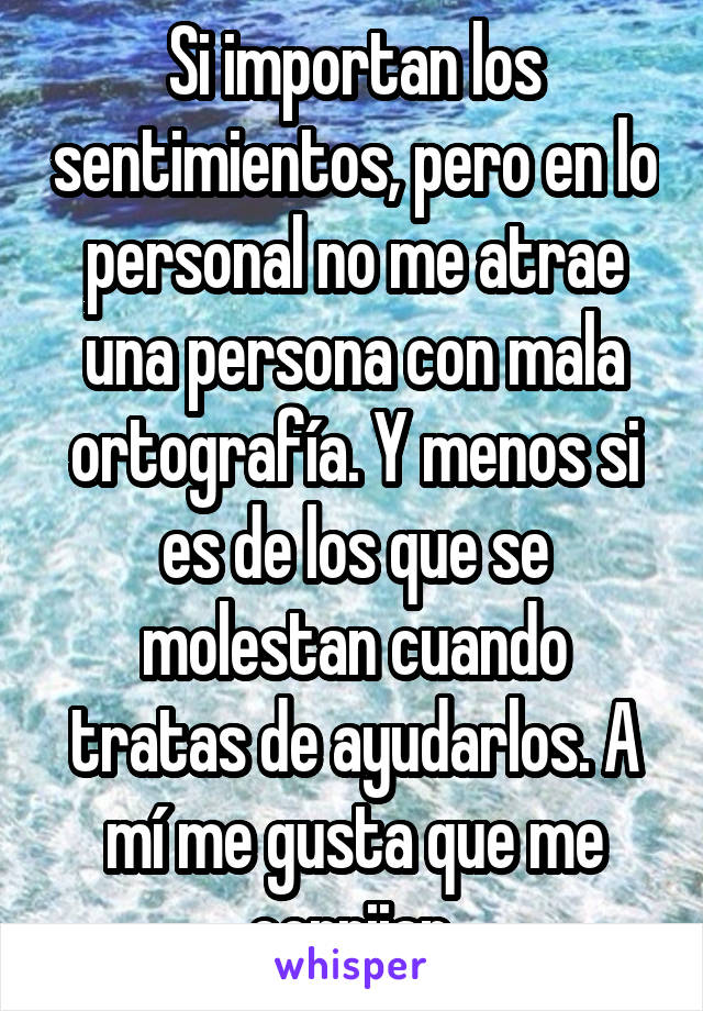 Si importan los sentimientos, pero en lo personal no me atrae una persona con mala ortografía. Y menos si es de los que se molestan cuando tratas de ayudarlos. A mí me gusta que me corrijan.