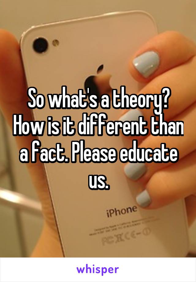 So what's a theory? How is it different than a fact. Please educate us.