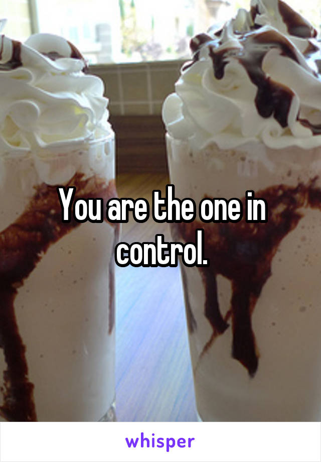 You are the one in control.