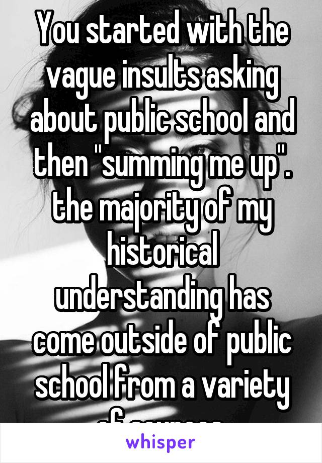 You started with the vague insults asking about public school and then "summing me up". the majority of my historical understanding has come outside of public school from a variety of sources.