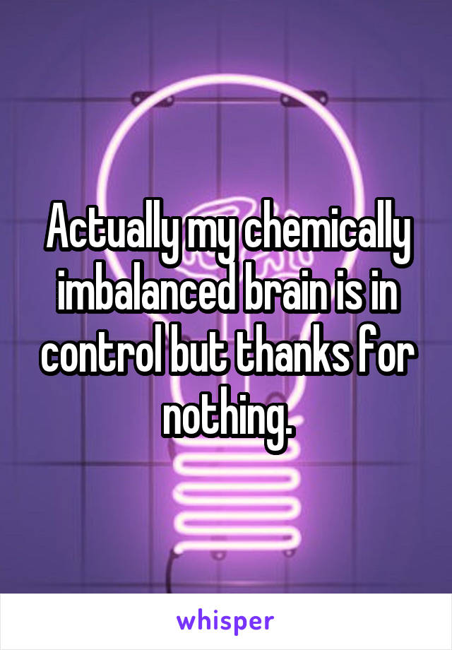 Actually my chemically imbalanced brain is in control but thanks for nothing.