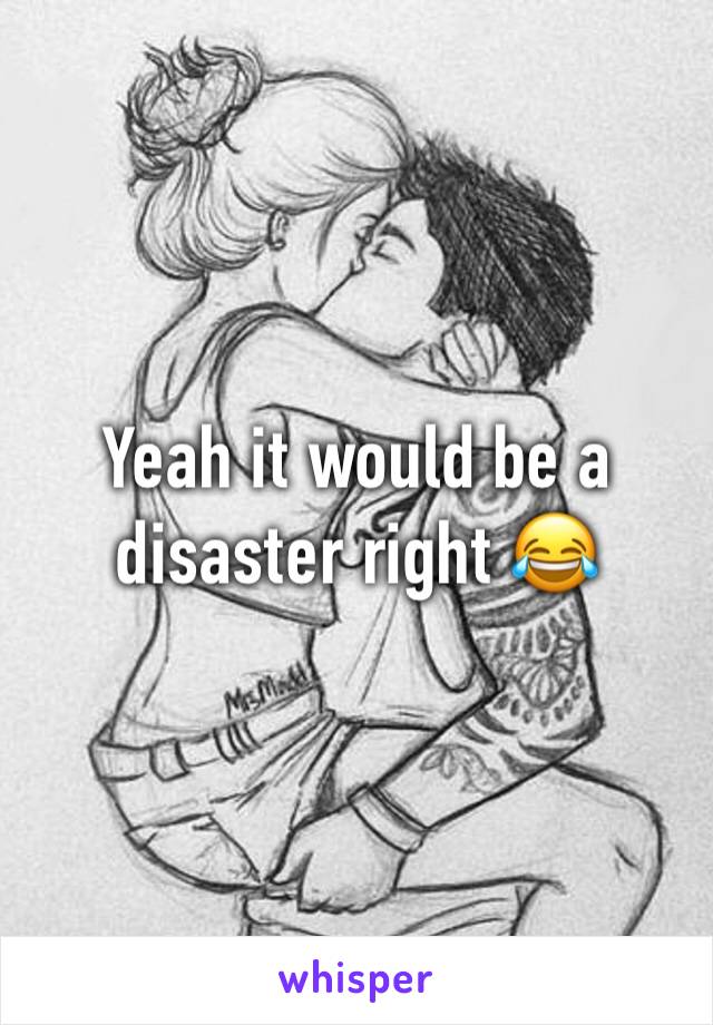 Yeah it would be a disaster right 😂