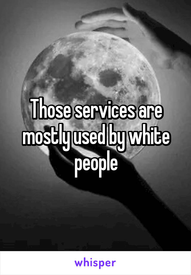 Those services are mostly used by white people