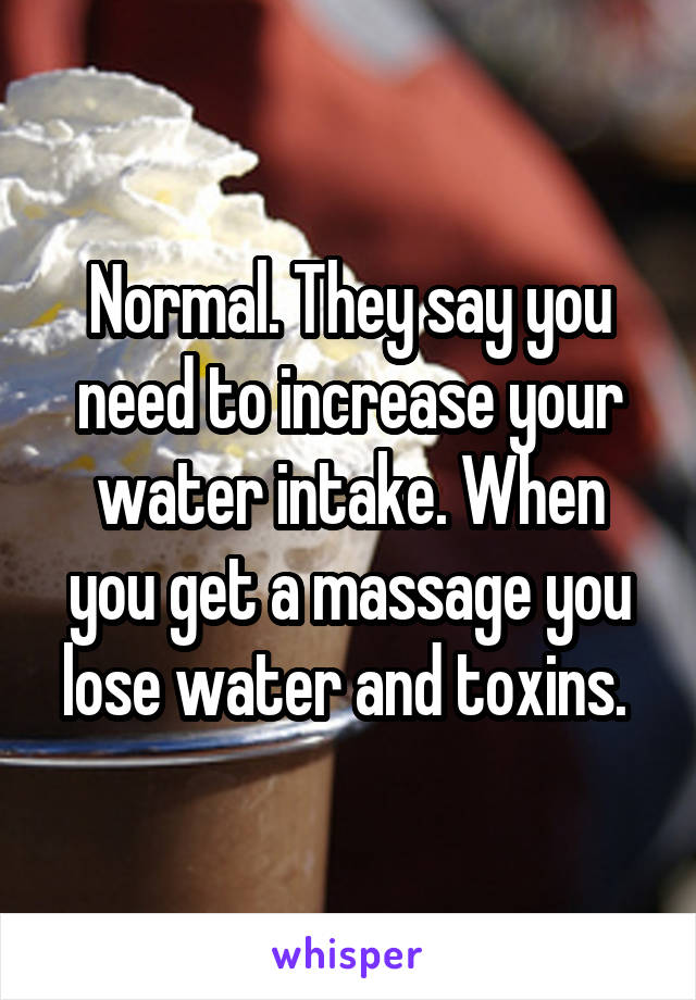 Normal. They say you need to increase your water intake. When you get a massage you lose water and toxins. 