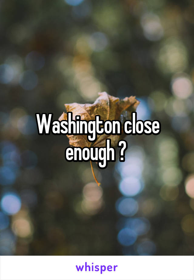 Washington close enough ? 