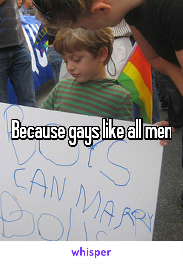 Because gays like all men