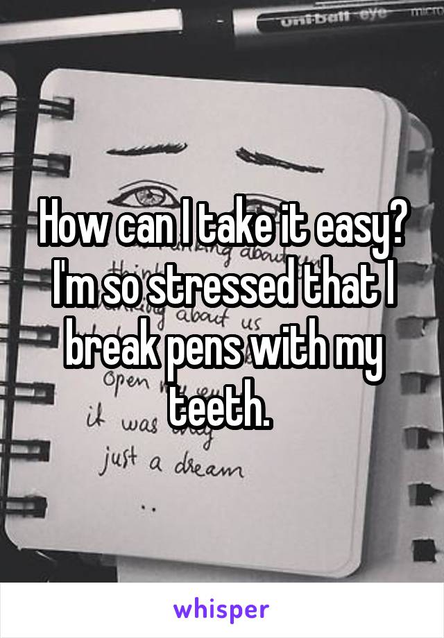 How can I take it easy? I'm so stressed that I break pens with my teeth. 