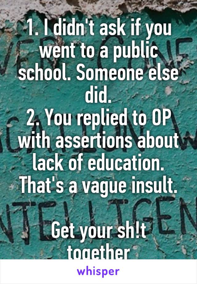 1. I didn't ask if you went to a public school. Someone else did.
2. You replied to OP with assertions about lack of education. That's a vague insult.

Get your sh!t together