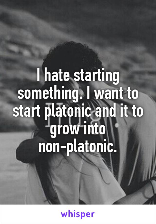 I hate starting something. I want to start platonic and it to grow into non-platonic.