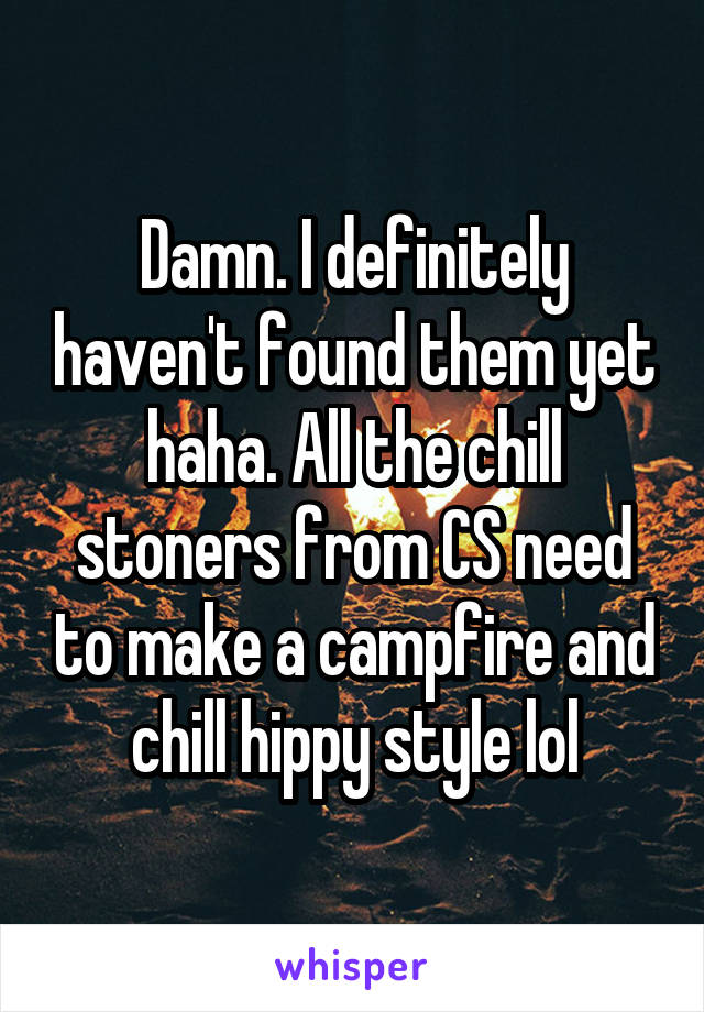 Damn. I definitely haven't found them yet haha. All the chill stoners from CS need to make a campfire and chill hippy style lol