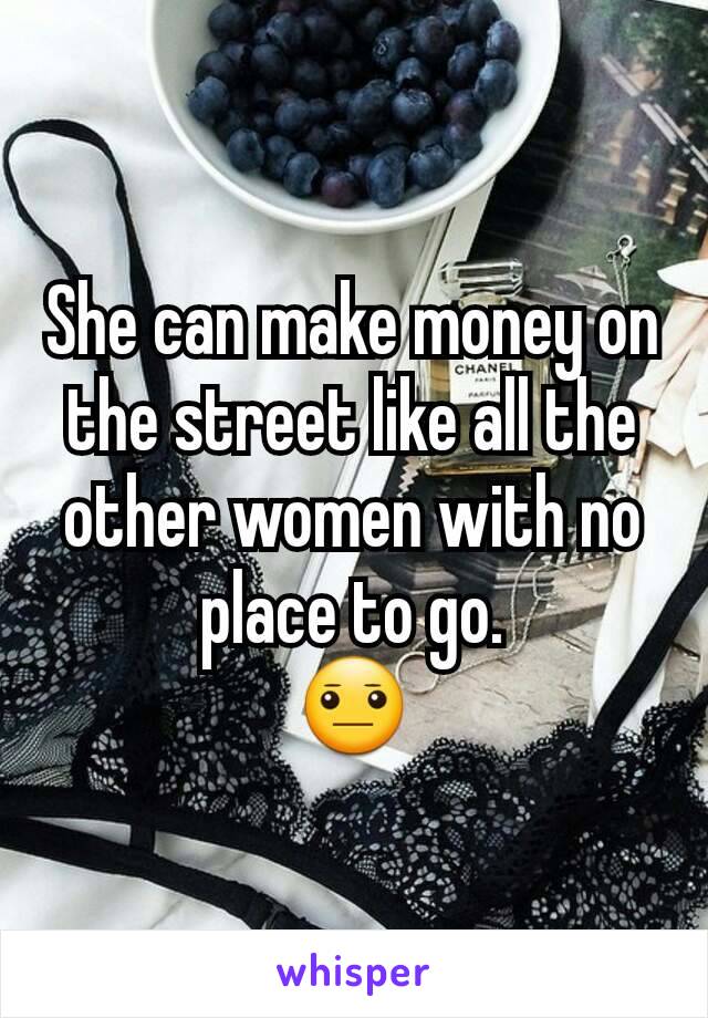 She can make money on the street like all the other women with no place to go.
😐