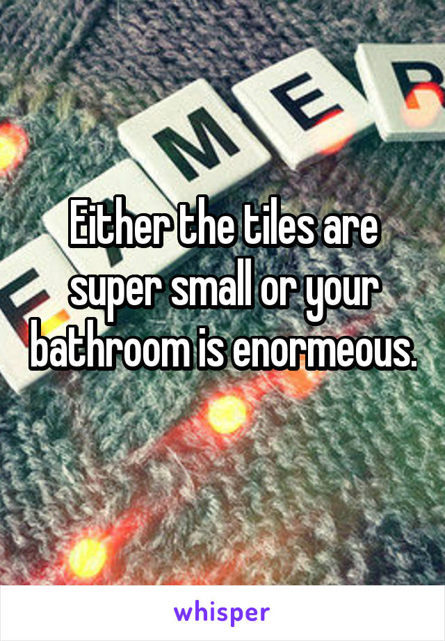 Either the tiles are super small or your bathroom is enormeous. 