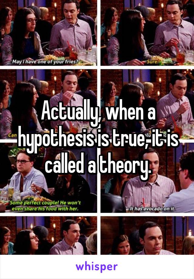 Actually, when a hypothesis is true, it is called a theory.