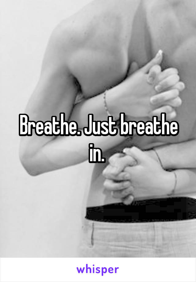 Breathe. Just breathe in. 