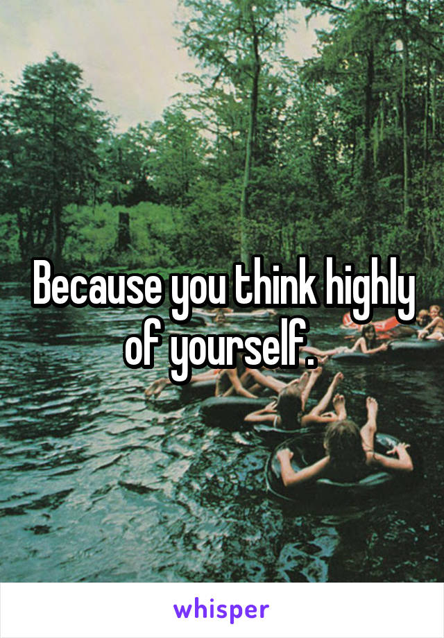 Because you think highly of yourself. 