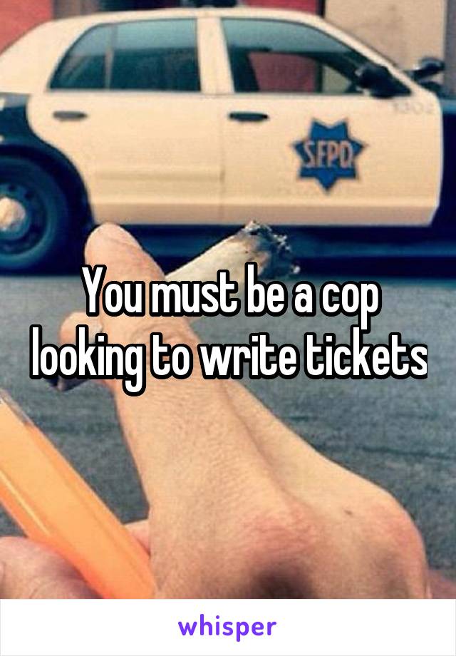 You must be a cop looking to write tickets