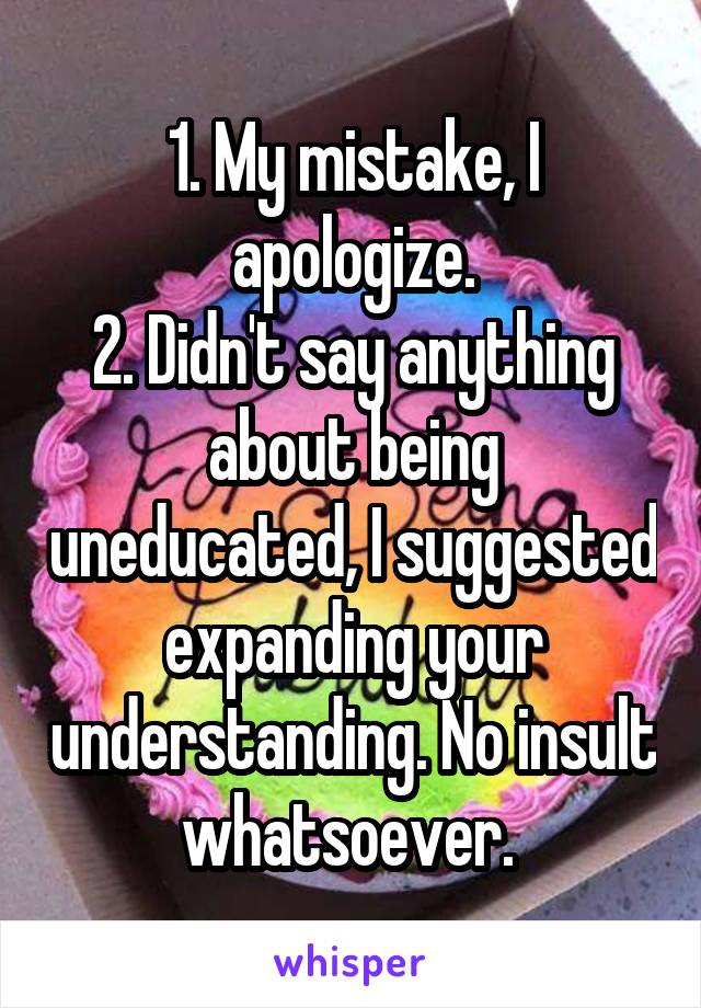 1. My mistake, I apologize.
2. Didn't say anything about being uneducated, I suggested expanding your understanding. No insult whatsoever. 