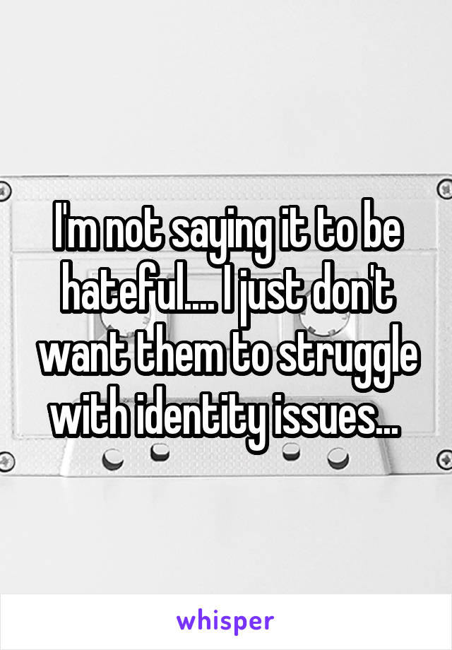 I'm not saying it to be hateful.... I just don't want them to struggle with identity issues... 