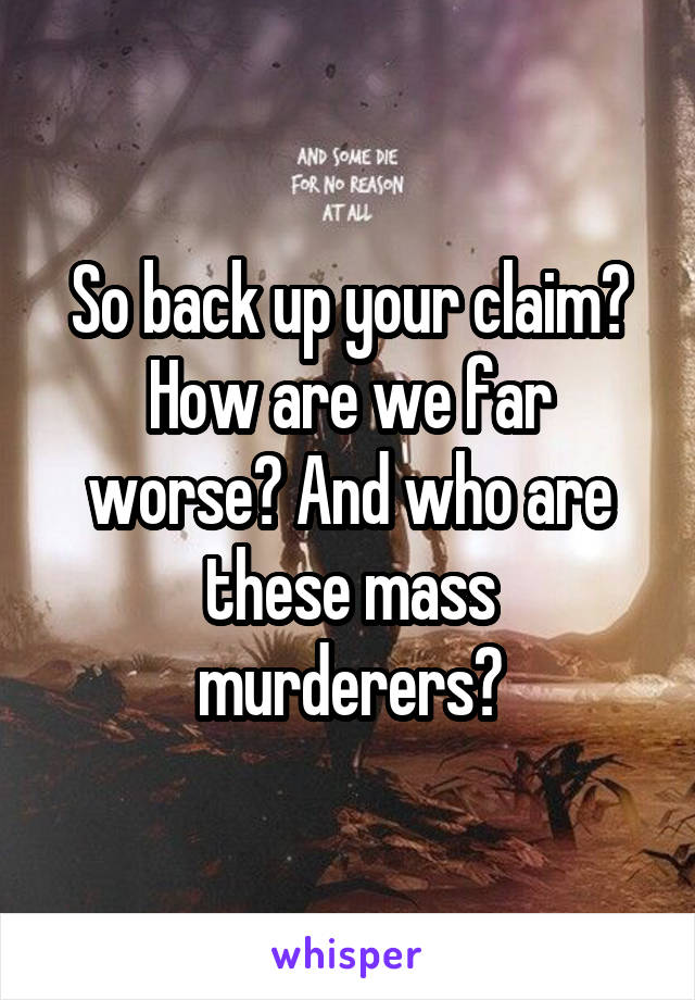 So back up your claim? How are we far worse? And who are these mass murderers?