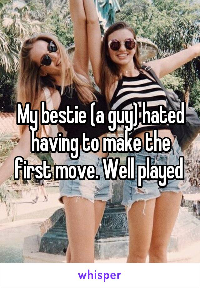My bestie (a guy) hated having to make the first move. Well played 