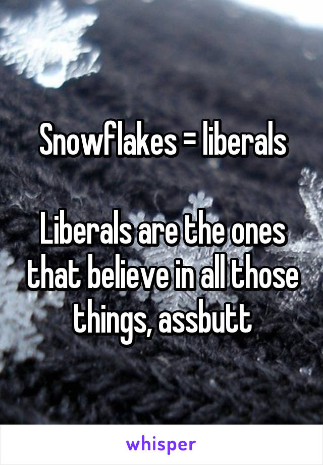 Snowflakes = liberals

Liberals are the ones that believe in all those things, assbutt