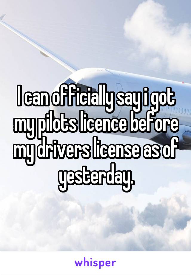 I can officially say i got my pilots licence before my drivers license as of yesterday.