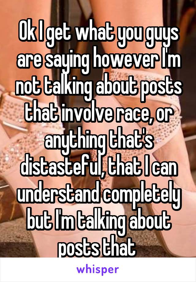 Ok I get what you guys are saying however I'm not talking about posts that involve race, or anything that's distasteful, that I can understand completely but I'm talking about posts that 