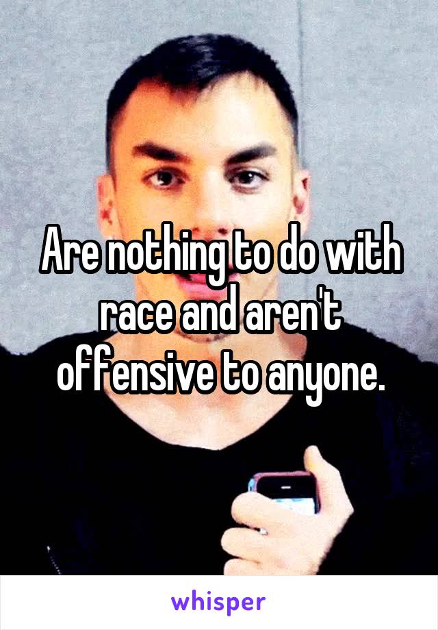 Are nothing to do with race and aren't offensive to anyone.