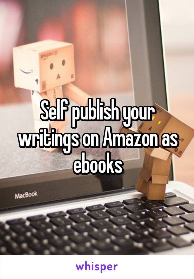 Self publish your writings on Amazon as ebooks